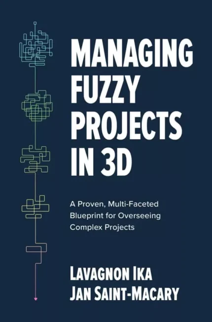 Managing Fuzzy Projects in 3D: A Proven, Multi-Faceted Blueprint for Overseeing Complex Projects – PDF